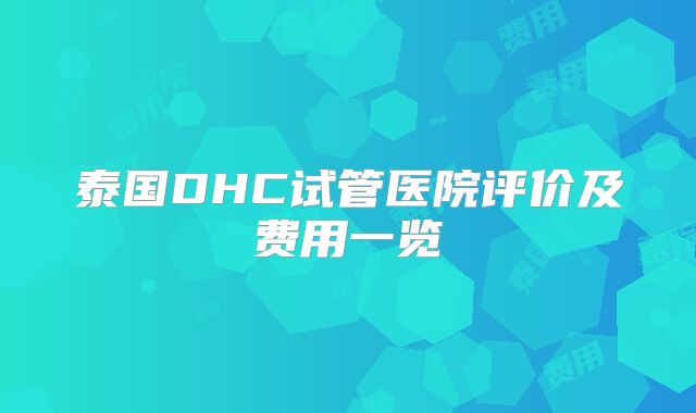 泰国DHC试管医院评价及费用一览
