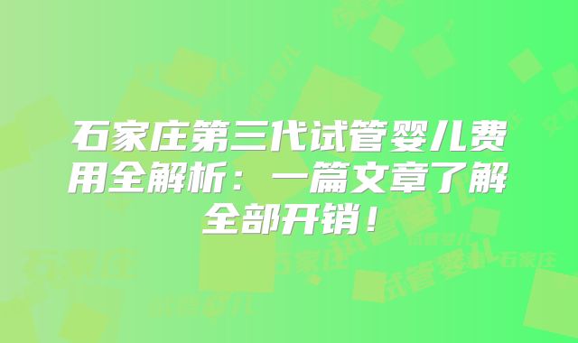 石家庄第三代试管婴儿费用全解析：一篇文章了解全部开销！