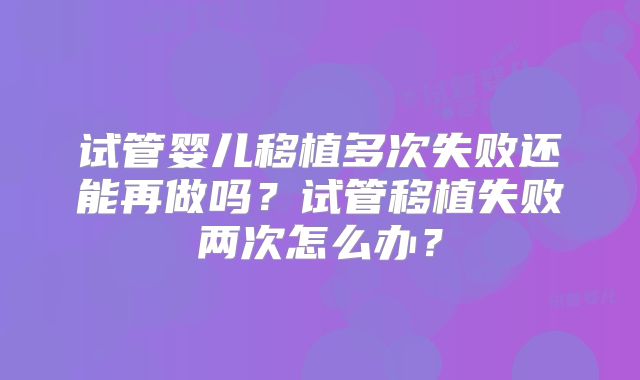 试管婴儿移植多次失败还能再做吗？试管移植失败两次怎么办？