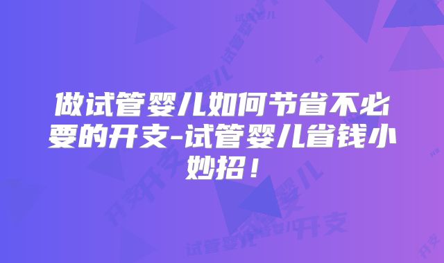 做试管婴儿如何节省不必要的开支-试管婴儿省钱小妙招!