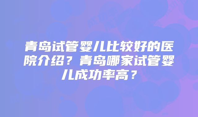 青岛试管婴儿比较好的医院介绍？青岛哪家试管婴儿成功率高？