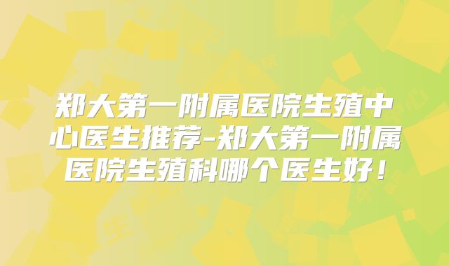 郑大第一附属医院生殖中心医生推荐-郑大第一附属医院生殖科哪个医生好！