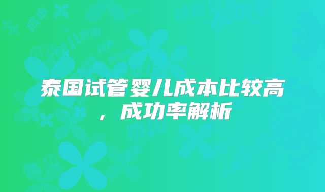 泰国试管婴儿成本比较高，成功率解析