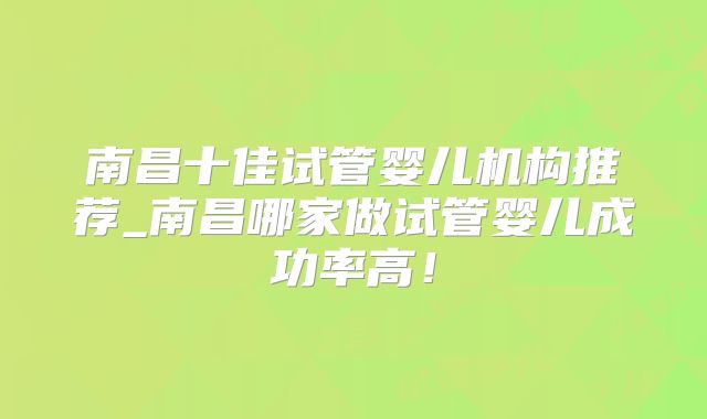 南昌十佳试管婴儿机构推荐_南昌哪家做试管婴儿成功率高！