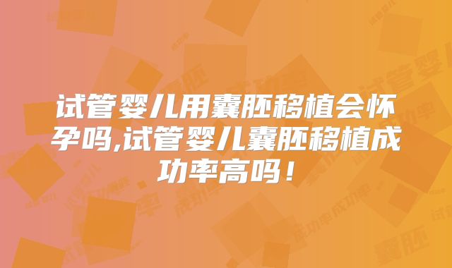 试管婴儿用囊胚移植会怀孕吗,试管婴儿囊胚移植成功率高吗！