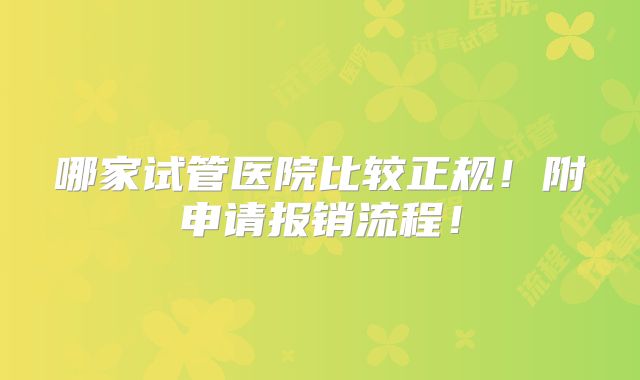 哪家试管医院比较正规！附申请报销流程！
