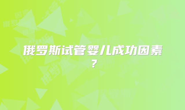 俄罗斯试管婴儿成功因素？