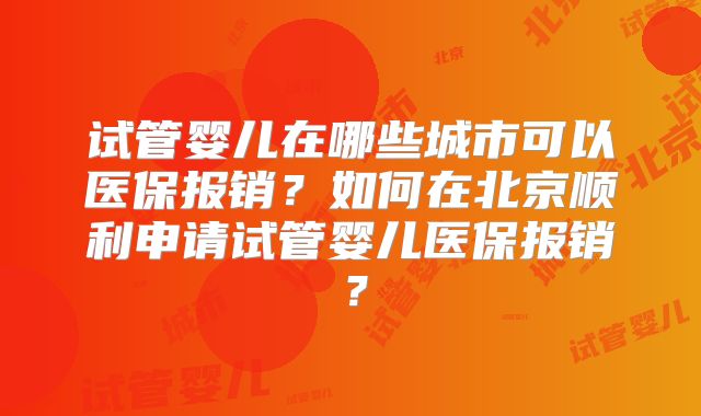 试管婴儿在哪些城市可以医保报销？如何在北京顺利申请试管婴儿医保报销？