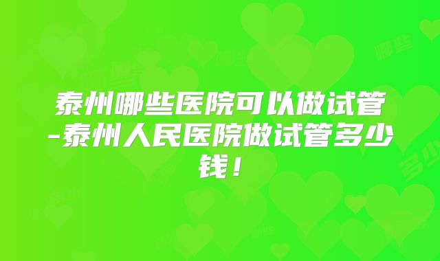 泰州哪些医院可以做试管-泰州人民医院做试管多少钱!
