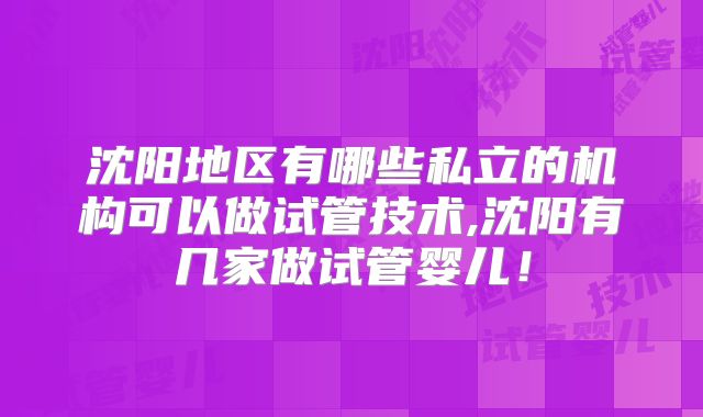 沈阳地区有哪些私立的机构可以做试管技术,沈阳有几家做试管婴儿！