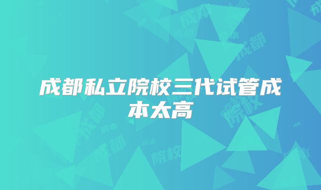 成都私立院校三代试管成本太高