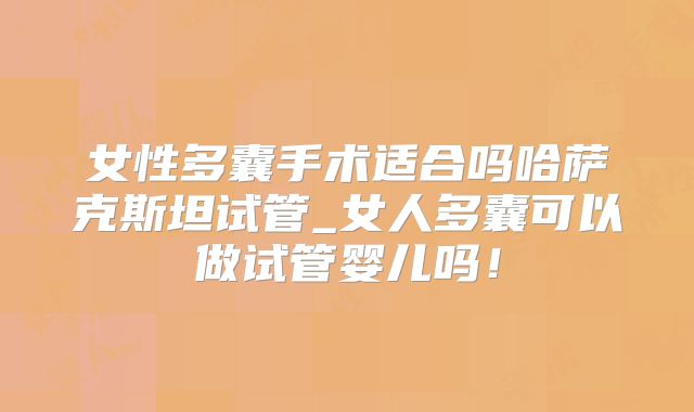 女性多囊手术适合吗哈萨克斯坦试管_女人多囊可以做试管婴儿吗！