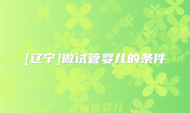 [辽宁]做试管婴儿的条件