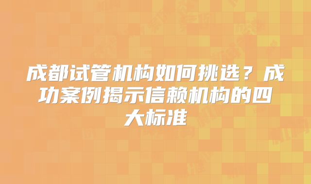 成都试管机构如何挑选？成功案例揭示信赖机构的四大标准