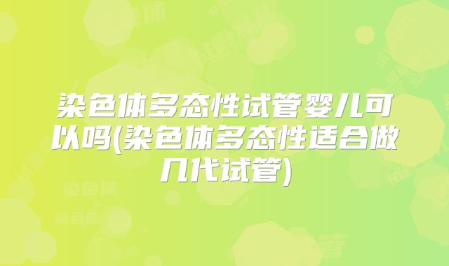 染色体多态性试管婴儿可以吗(染色体多态性适合做几代试管)