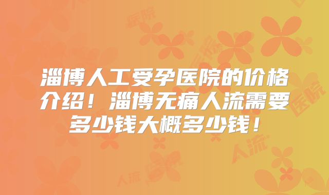 淄博人工受孕医院的价格介绍!淄博无痛人流需要多少钱大概多少钱!