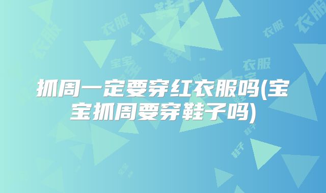 抓周一定要穿红衣服吗(宝宝抓周要穿鞋子吗)
