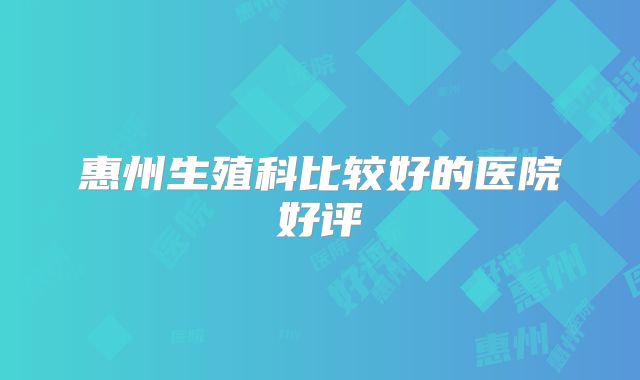 惠州生殖科比较好的医院好评