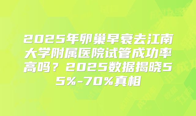 2025年卵巢早衰去江南大学附属医院试管成功率高吗？2025数据揭晓55%-70%真相