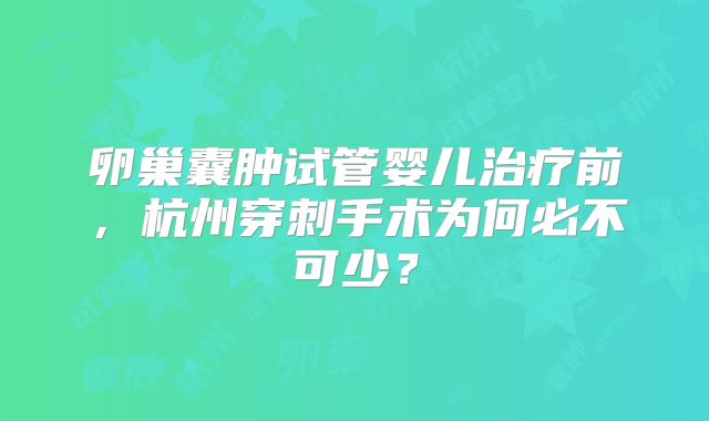 卵巢囊肿试管婴儿治疗前,杭州穿刺手术为何必不可少?