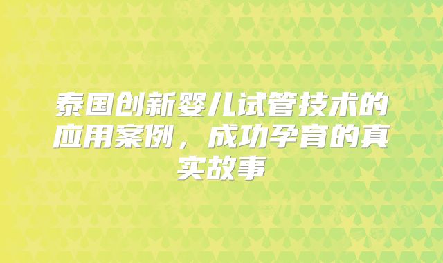 泰国创新婴儿试管技术的应用案例，成功孕育的真实故事