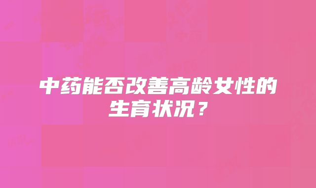 中药能否改善高龄女性的生育状况？