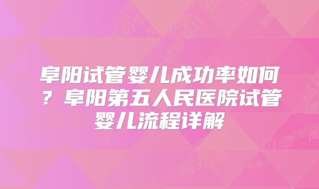 阜阳试管婴儿成功率如何？阜阳第五人民医院试管婴儿流程详解