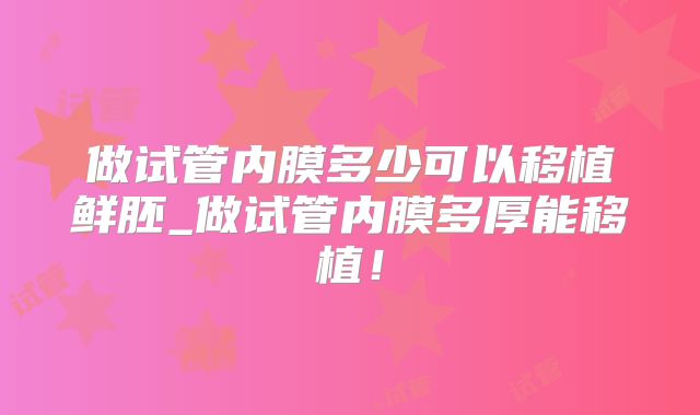 做试管内膜多少可以移植鲜胚_做试管内膜多厚能移植!