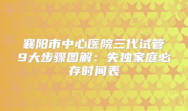襄阳市中心医院三代试管9大步骤图解：失独家庭必存时间表