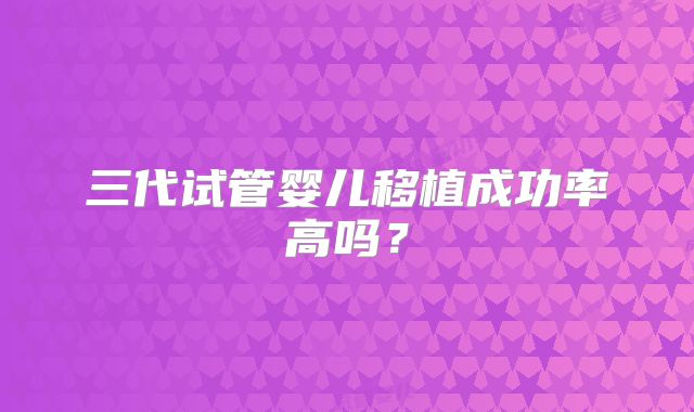 三代试管婴儿移植成功率高吗？