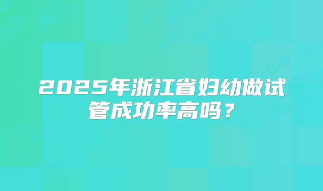 2025年浙江省妇幼做试管成功率高吗?