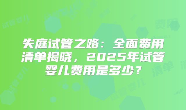 失庭试管之路：全面费用清单揭晓，2025年试管婴儿费用是多少？