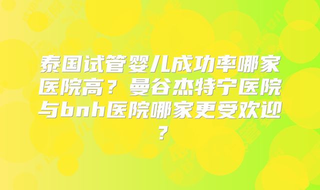 泰国试管婴儿成功率哪家医院高？曼谷杰特宁医院与bnh医院哪家更受欢迎？