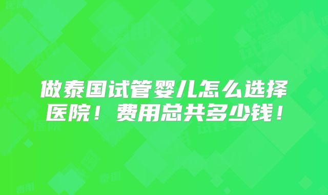 做泰国试管婴儿怎么选择医院!费用总共多少钱!