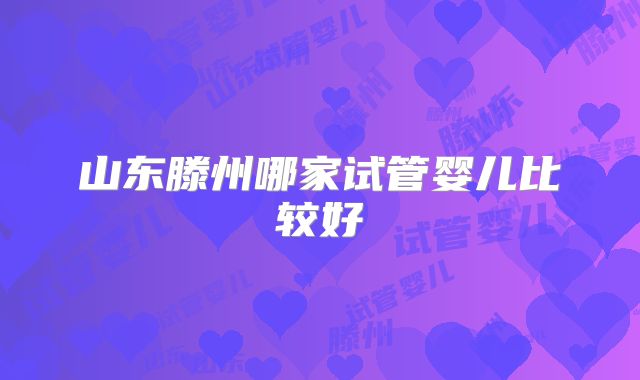 山东滕州哪家试管婴儿比较好