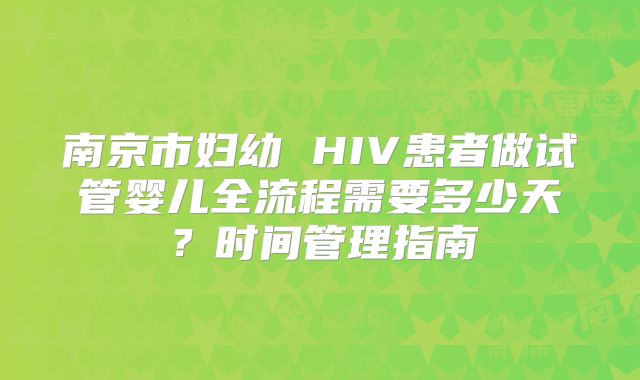 南京市妇幼 HIV患者做试管婴儿全流程需要多少天？时间管理指南