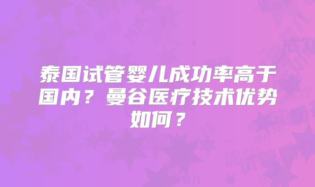 泰国试管婴儿成功率高于国内?曼谷医疗技术优势如何?