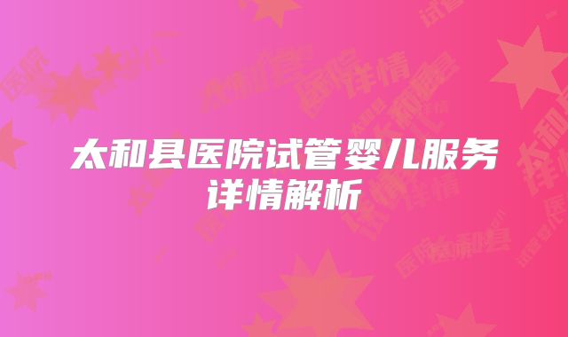 太和县医院试管婴儿服务详情解析