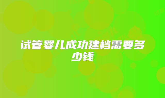 试管婴儿成功建档需要多少钱