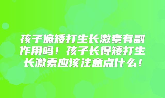 孩子偏矮打生长激素有副作用吗！孩子长得矮打生长激素应该注意点什么！