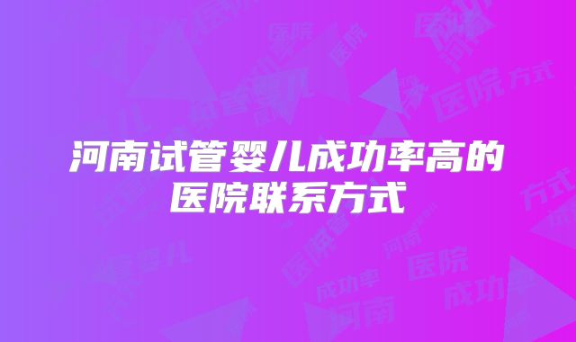 河南试管婴儿成功率高的医院联系方式