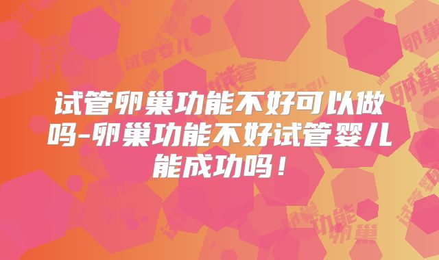 试管卵巢功能不好可以做吗-卵巢功能不好试管婴儿能成功吗！