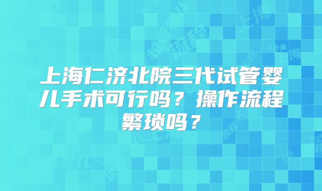 上海仁济北院三代试管婴儿手术可行吗？操作流程繁琐吗？