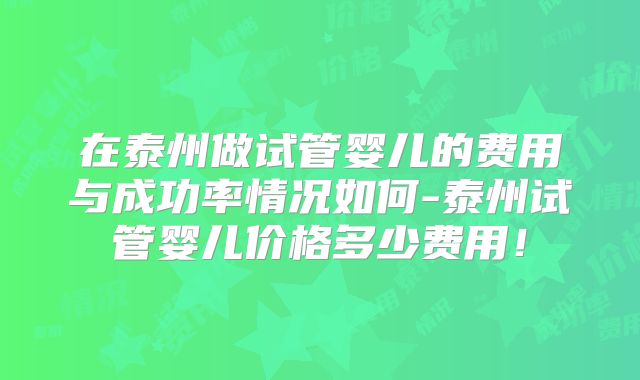 在泰州做试管婴儿的费用与成功率情况如何-泰州试管婴儿价格多少费用！