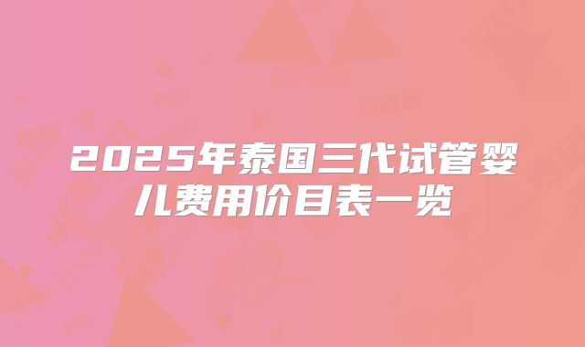 2025年泰国三代试管婴儿费用价目表一览