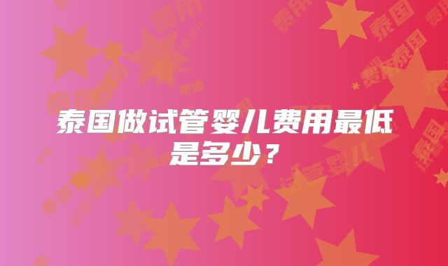 泰国做试管婴儿费用最低是多少？
