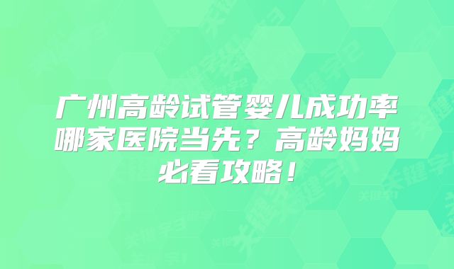广州高龄试管婴儿成功率哪家医院当先？高龄妈妈必看攻略！