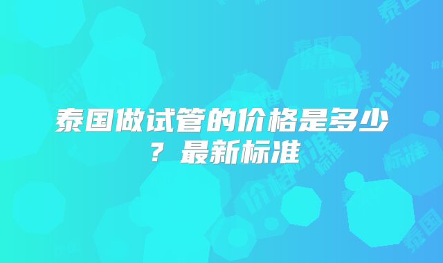 泰国做试管的价格是多少？最新标准