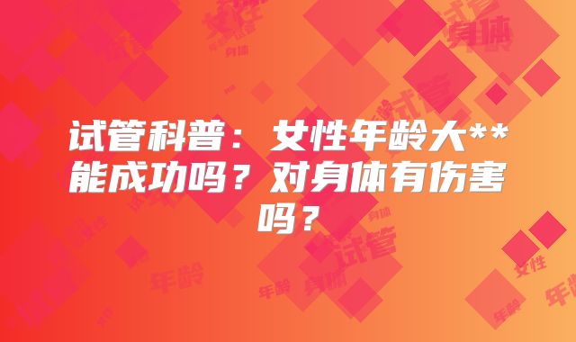 试管科普：女性年龄大**能成功吗？对身体有伤害吗？