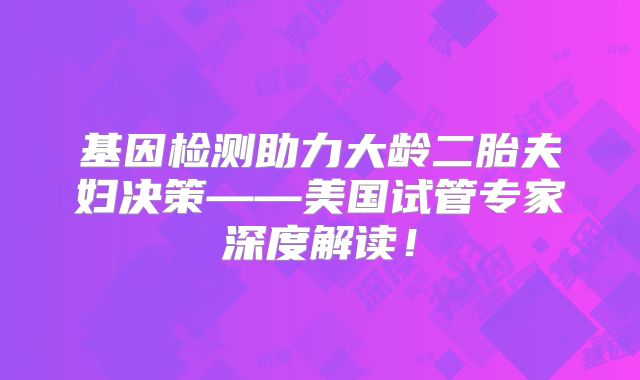 基因检测助力大龄二胎夫妇决策——美国试管专家深度解读!